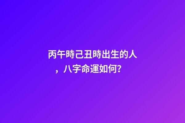 丙午時己丑時出生的人，八字命運如何？